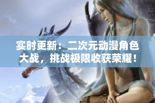 实时更新：二次元动漫角色大战，挑战极限收获荣耀！