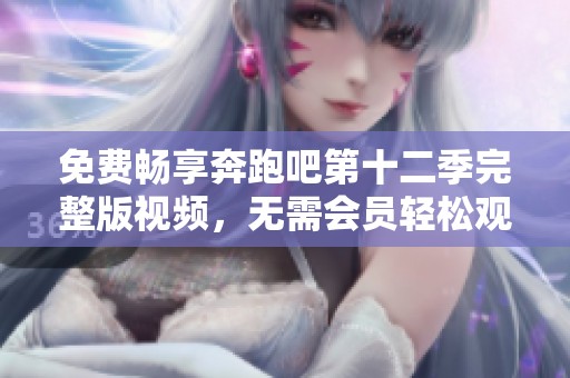 免费畅享奔跑吧第十二季完整版视频，无需会员轻松观看