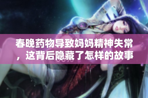 春晚药物导致妈妈精神失常，这背后隐藏了怎样的故事与启示