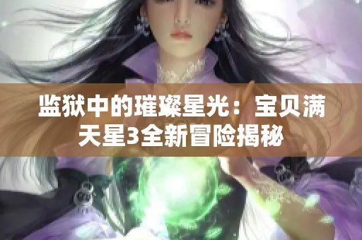 监狱中的璀璨星光：宝贝满天星3全新冒险揭秘