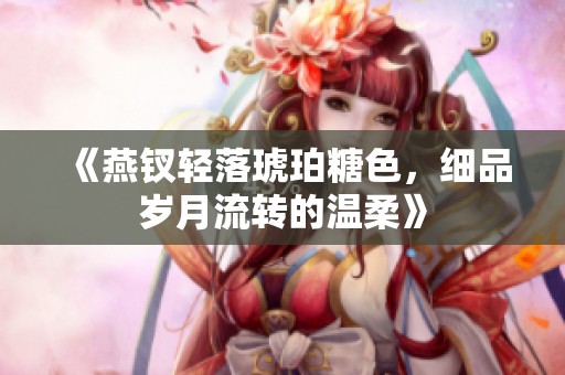 《燕钗轻落琥珀糖色，细品岁月流转的温柔》