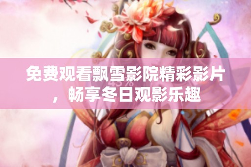免费观看飘雪影院精彩影片，畅享冬日观影乐趣
