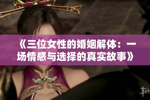 《三位女性的婚姻解体：一场情感与选择的真实故事》
