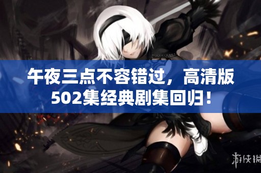 午夜三点不容错过，高清版502集经典剧集回归！