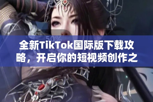 全新TikTok国际版下载攻略，开启你的短视频创作之旅