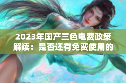 2023年国产三色电费政策解读：是否还有免费使用的机会