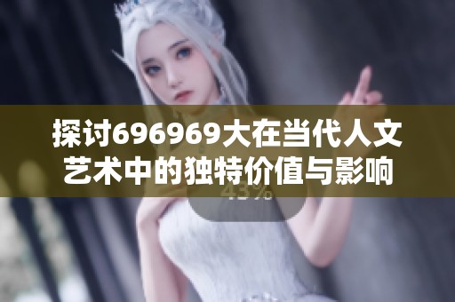 探讨696969大在当代人文艺术中的独特价值与影响