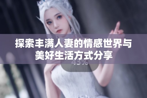 探索丰满人妻的情感世界与美好生活方式分享