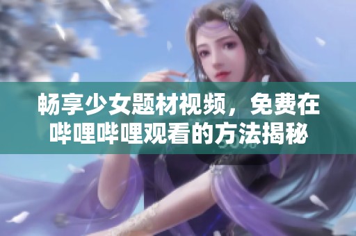 畅享少女题材视频，免费在哔哩哔哩观看的方法揭秘