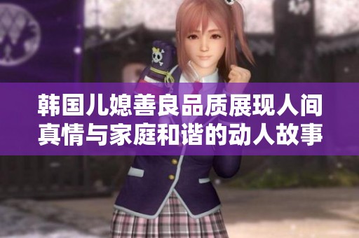 韩国儿媳善良品质展现人间真情与家庭和谐的动人故事