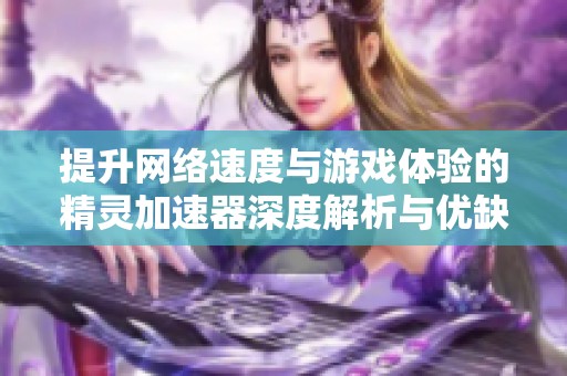 提升网络速度与游戏体验的精灵加速器深度解析与优缺点分析