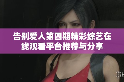 告别爱人第四期精彩综艺在线观看平台推荐与分享