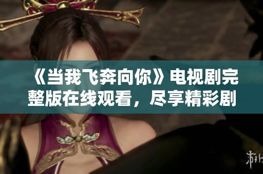 《当我飞奔向你》电视剧完整版在线观看，尽享精彩剧情与浪漫爱情
