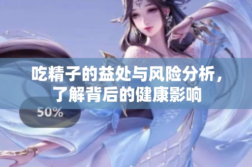 吃精子的益处与风险分析，了解背后的健康影响