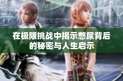 在极限挑战中揭示憋尿背后的秘密与人生启示