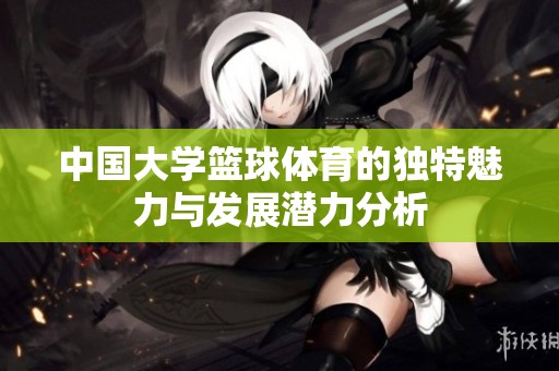 中国大学篮球体育的独特魅力与发展潜力分析