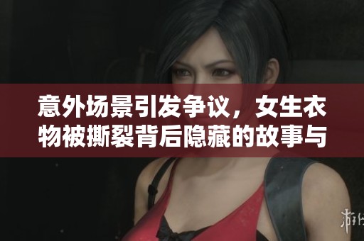 意外场景引发争议，女生衣物被撕裂背后隐藏的故事与反思