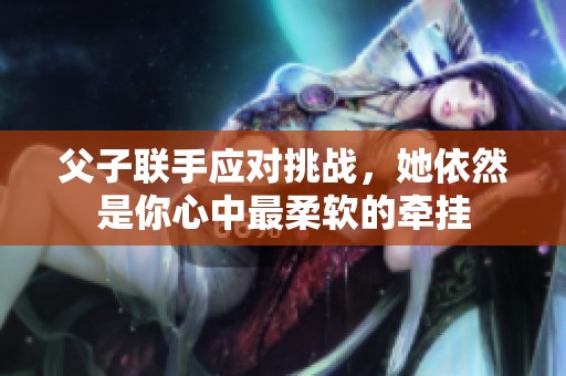 父子联手应对挑战，她依然是你心中最柔软的牵挂