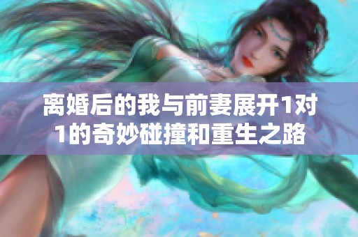 离婚后的我与前妻展开1对1的奇妙碰撞和重生之路