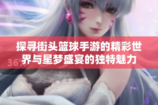 探寻街头篮球手游的精彩世界与星梦盛宴的独特魅力