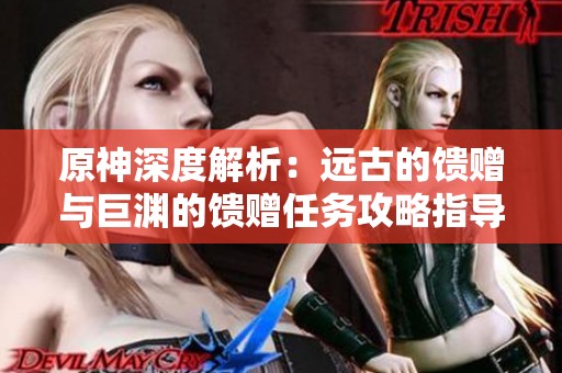 原神深度解析：远古的馈赠与巨渊的馈赠任务攻略指导