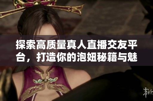 探索高质量真人直播交友平台，打造你的泡妞秘籍与魅力提升技巧