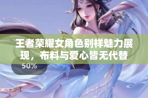 王者荣耀女角色别样魅力展现，布料与爱心皆无代替