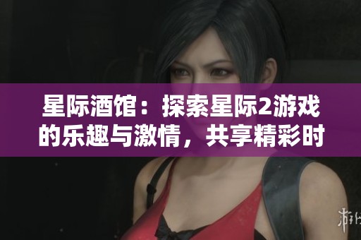星际酒馆：探索星际2游戏的乐趣与激情，共享精彩时刻