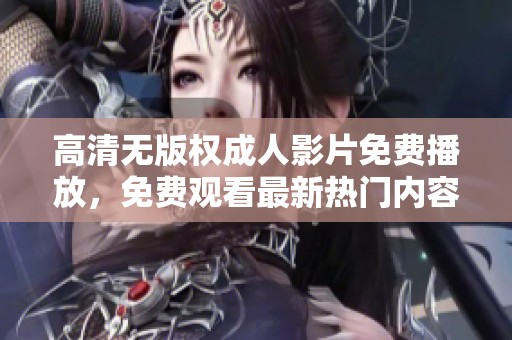 高清无版权成人影片免费播放，免费观看最新热门内容