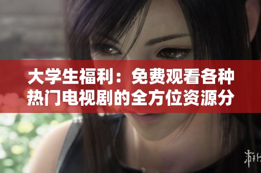 大学生福利：免费观看各种热门电视剧的全方位资源分享