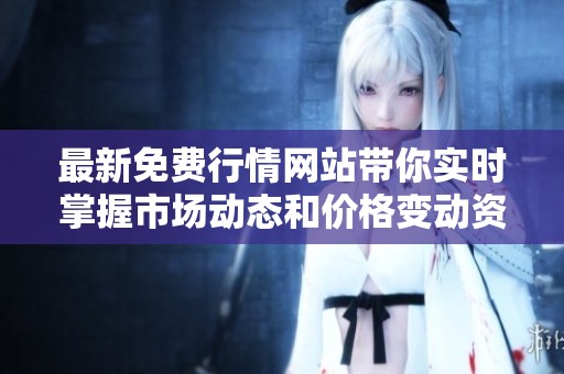 最新免费行情网站带你实时掌握市场动态和价格变动资讯