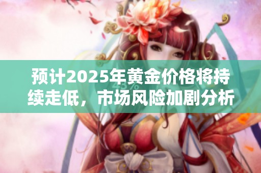 预计2025年黄金价格将持续走低，市场风险加剧分析