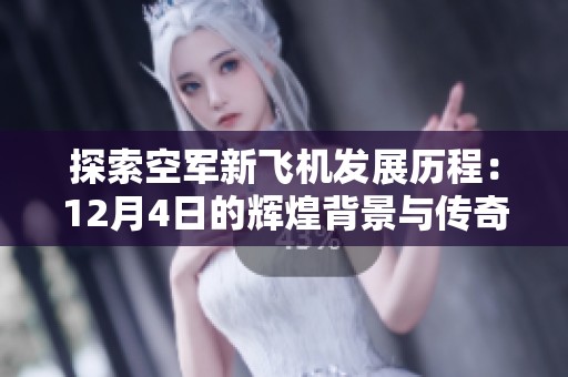 探索空军新飞机发展历程：12月4日的辉煌背景与传奇故事揭秘