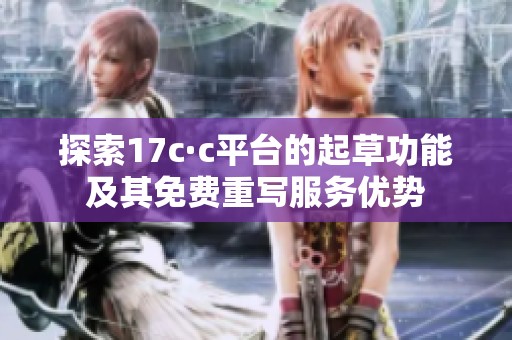 探索17c·c平台的起草功能及其免费重写服务优势