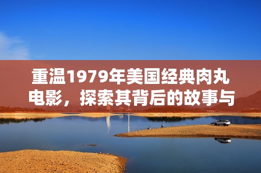 重温1979年美国经典肉丸电影，探索其背后的故事与魅力