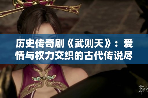 历史传奇剧《武则天》：爱情与权力交织的古代传说尽在其中