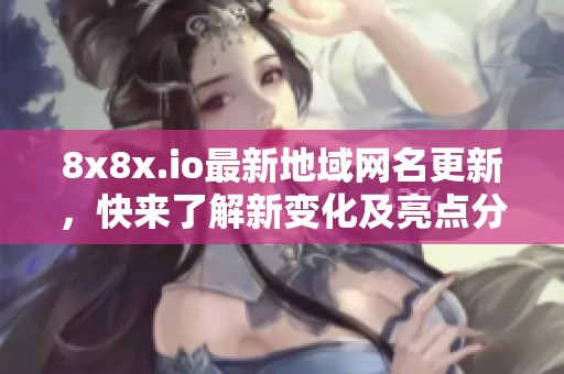 8x8x.io最新地域网名更新，快来了解新变化及亮点分析