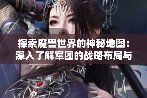 探索魔兽世界的神秘地图：深入了解军团的战略布局与领地分布