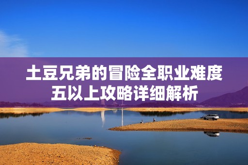 土豆兄弟的冒险全职业难度五以上攻略详细解析
