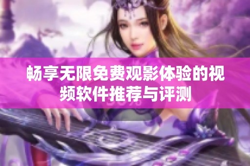 畅享无限免费观影体验的视频软件推荐与评测