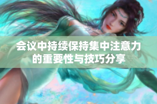 会议中持续保持集中注意力的重要性与技巧分享