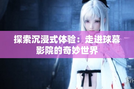 探索沉浸式体验：走进球幕影院的奇妙世界