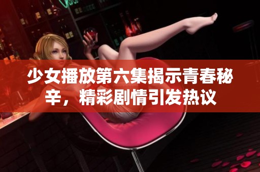 少女播放第六集揭示青春秘辛，精彩剧情引发热议