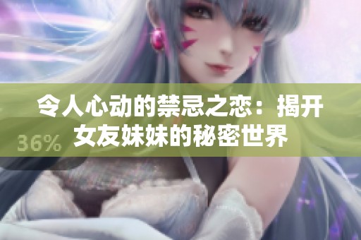 令人心动的禁忌之恋：揭开女友妹妹的秘密世界