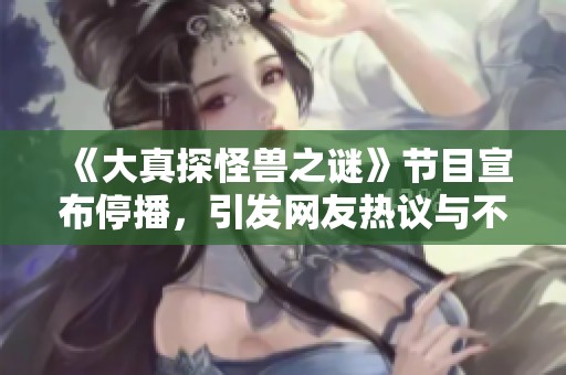 《大真探怪兽之谜》节目宣布停播，引发网友热议与不舍