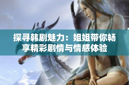 探寻韩剧魅力：姐姐带你畅享精彩剧情与情感体验