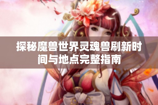 探秘魔兽世界灵魂兽刷新时间与地点完整指南