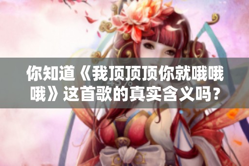 你知道《我顶顶顶你就哦哦哦》这首歌的真实含义吗？