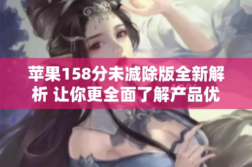 苹果158分未减除版全新解析 让你更全面了解产品优势与特性