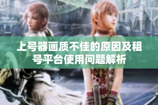 上号器画质不佳的原因及租号平台使用问题解析